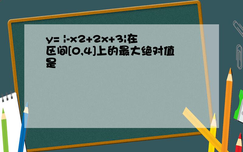 y= |-x2+2x+3|在区间[0,4]上的最大绝对值是