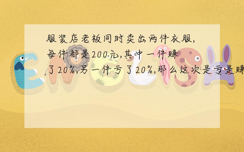 服装店老板同时卖出两件衣服,每件都是200元,其中一件赚了20%,另一件亏了20%,那么这次是亏是赚?