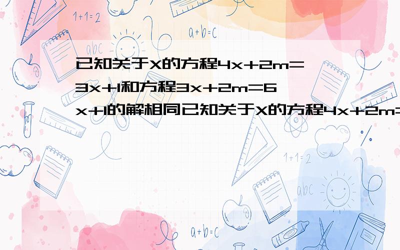 已知关于X的方程4x+2m=3x+1和方程3x+2m=6x+1的解相同已知关于X的方程4x+2m=3x+1和方程3x+2m=6x+1的解相同（1）、求m的值（2）、求（-4m+2)2012次幂-（m-二分之三）2012次幂的值改一下（2）、求（-4m+2)2011