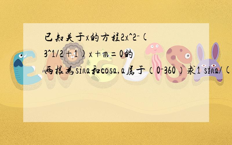 已知关于x的方程2x^2－(3^1/2+1)x+m=0的两根为sina和cosa,a属于（0－360）求1 sina/(1+cota)+cosa/(1+tana)2 求m的值3 方程两根及此时a的值3^1/2是 √3