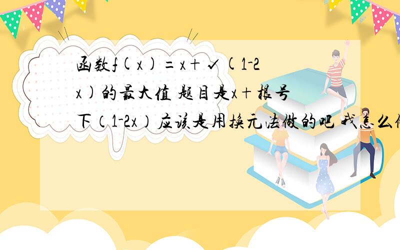 函数f(x)=x+√(1-2x)的最大值 题目是x+根号下（1-2x）应该是用换元法做的吧 我怎么做出来都是0