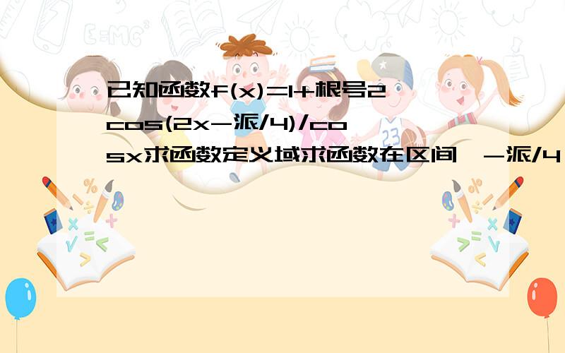 已知函数f(x)=1+根号2cos(2x-派/4)/cosx求函数定义域求函数在区间【-派/4,派/2）上的最值