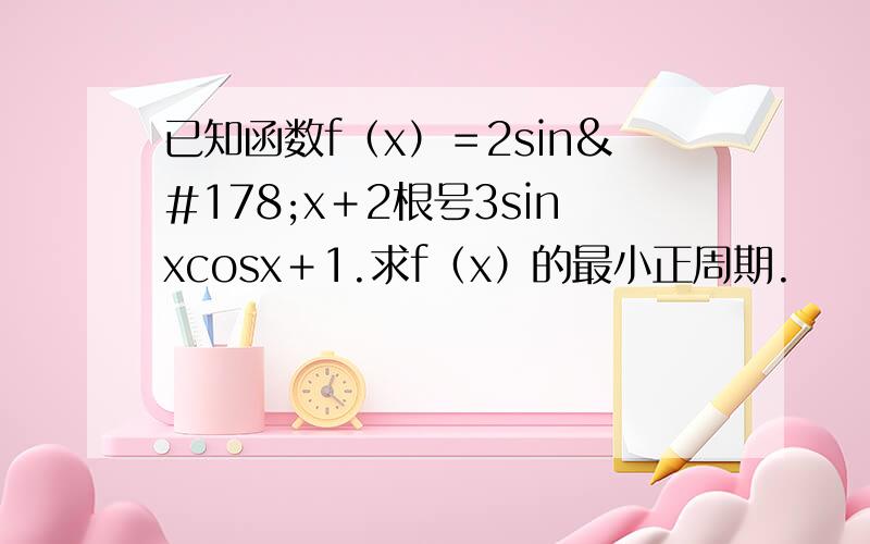 已知函数f（x）＝2sin²x＋2根号3sinxcosx＋1.求f（x）的最小正周期.