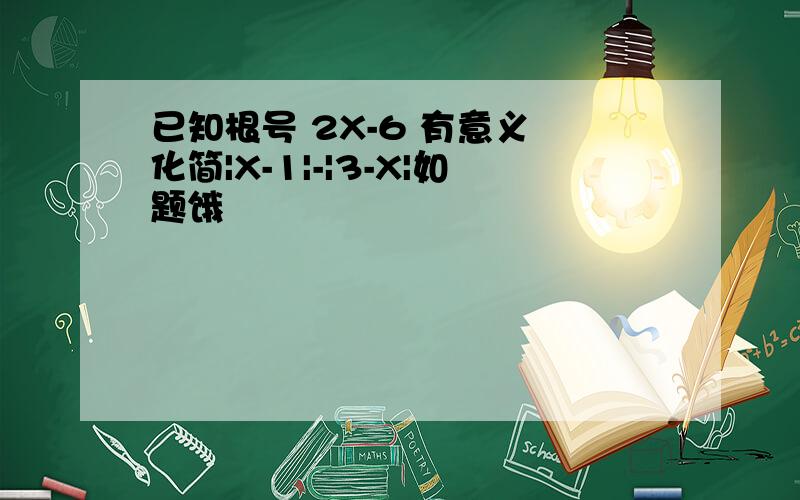 已知根号 2X-6 有意义 化简|X-1|-|3-X|如题饿