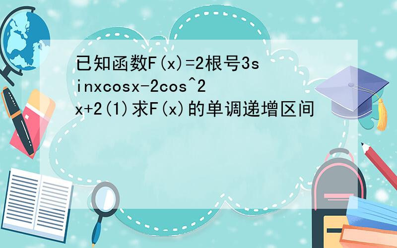 已知函数F(x)=2根号3sinxcosx-2cos^2x+2(1)求F(x)的单调递增区间