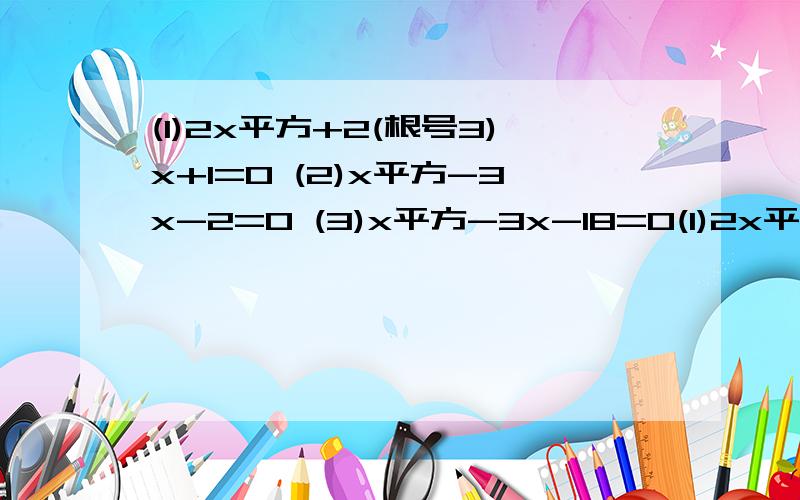 (1)2x平方+2(根号3)x+1=0 (2)x平方-3x-2=0 (3)x平方-3x-18=0(1)2x平方+2(根号3)x+1=0 (2)x平方-3x-2=0 (3)x平方-3x-18=0 (4)5x平方-8x+2=0 这四个方程,求了