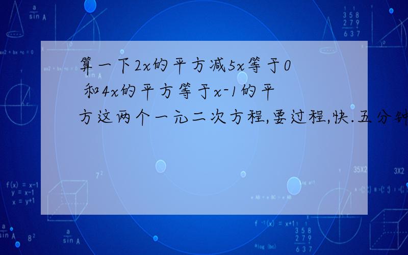 算一下2x的平方减5x等于0 和4x的平方等于x-1的平方这两个一元二次方程,要过程,快.五分钟以内啊，不然我没时间啦，谢谢哈O(∩_∩)O~