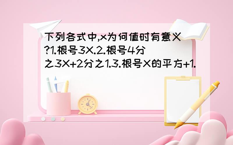 下列各式中,x为何值时有意义?1.根号3X.2.根号4分之3X+2分之1.3.根号X的平方+1.