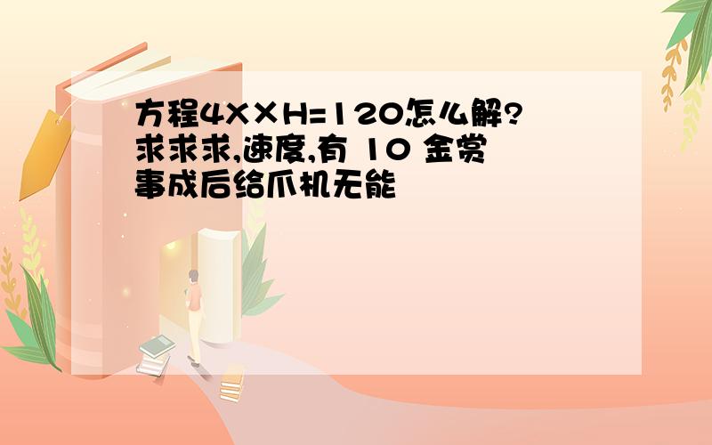 方程4X×H=120怎么解?求求求,速度,有 10 金赏事成后给爪机无能