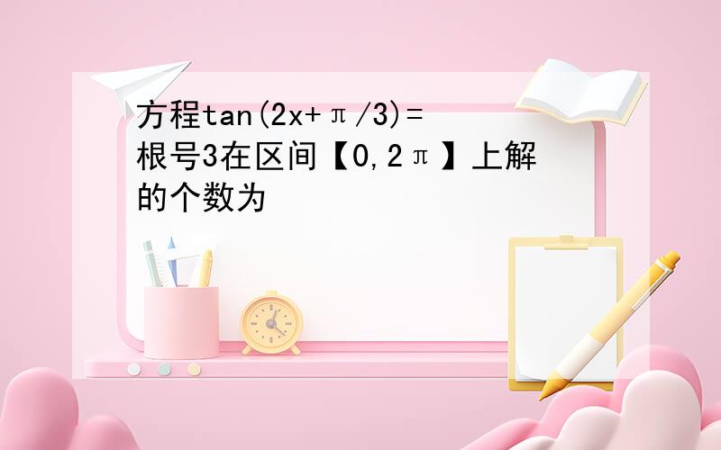 方程tan(2x+π/3)=根号3在区间【0,2π】上解的个数为