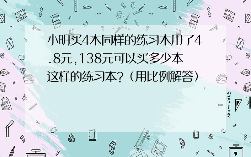 小明买4本同样的练习本用了4.8元,138元可以买多少本这样的练习本?（用比例解答）