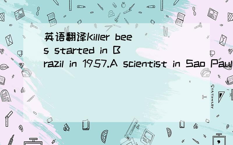 英语翻译Killer bees started in Brazil in 1957.A scientist in Sao Paulo wanted bees to make more honey(蜂蜜).So he put forty -six African bees with some Brazilian bees.The bees bred(繁殖) and made a new kind of bees.But the new bees were a mis