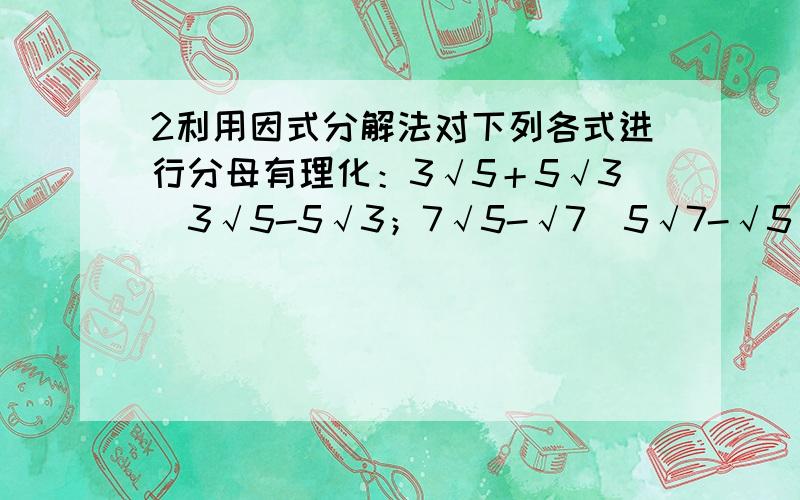 2利用因式分解法对下列各式进行分母有理化：3√5＋5√3／3√5-5√3；7√5-√7／5√7-√5