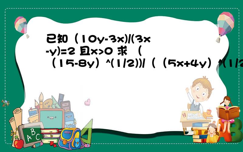 已知（10y-3x)/(3x-y)=2 且x>0 求 （（15-8y）^(1/2))/（（5x+4y）^(1/2))牛人速度来做是15-8y 不是15x-8y