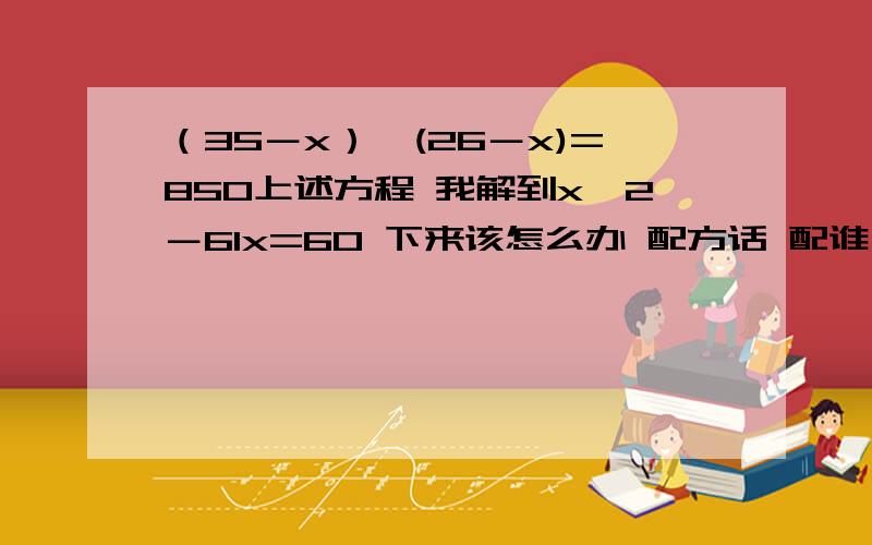 （35－x）*(26－x)=850上述方程 我解到x^2－61x=60 下来该怎么办 配方话 配谁