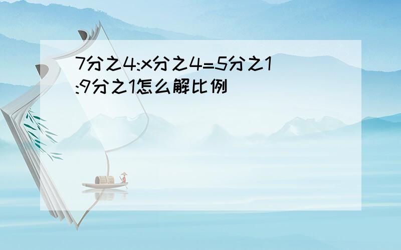 7分之4:x分之4=5分之1:9分之1怎么解比例