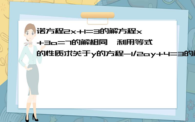 诺方程2x+1=3的解方程x+3a=7的解相同,利用等式的性质求关于y的方程-1/2ay+4=3的解