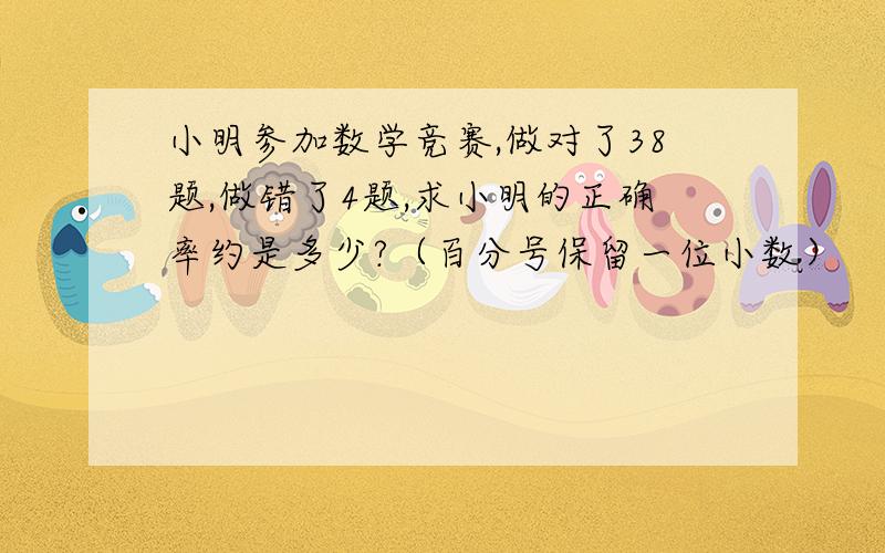 小明参加数学竞赛,做对了38题,做错了4题,求小明的正确率约是多少?（百分号保留一位小数）