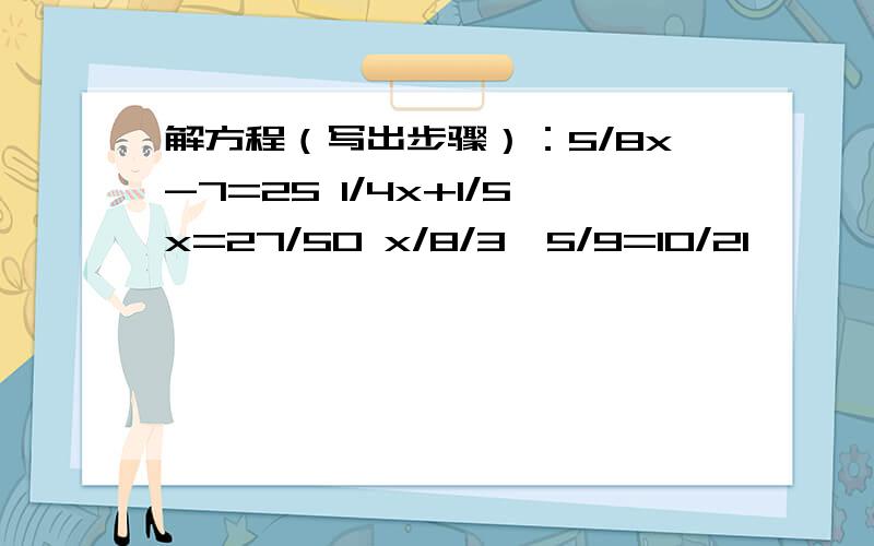 解方程（写出步骤）：5/8x-7=25 1/4x+1/5x=27/50 x/8/3*5/9=10/21