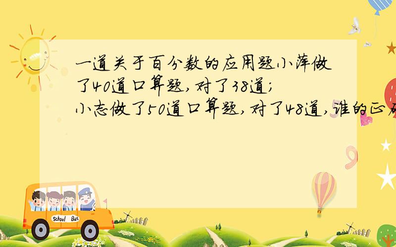 一道关于百分数的应用题小萍做了40道口算题,对了38道；小志做了50道口算题,对了48道,谁的正确率高?为什么要这么算?（解释清楚）