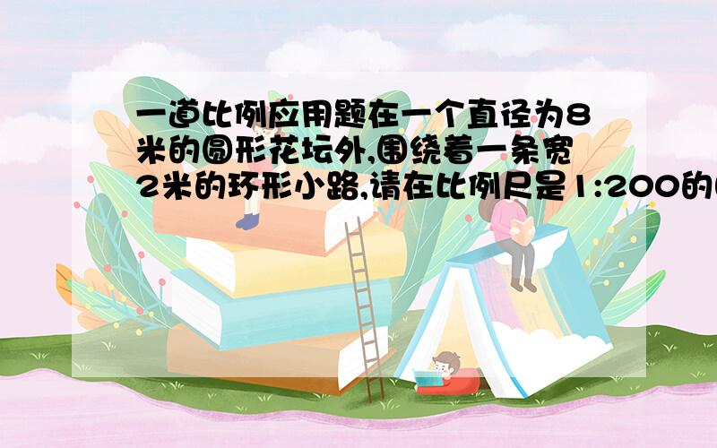 一道比例应用题在一个直径为8米的圆形花坛外,围绕着一条宽2米的环形小路,请在比例尺是1:200的图纸上求出图上小路的面积.