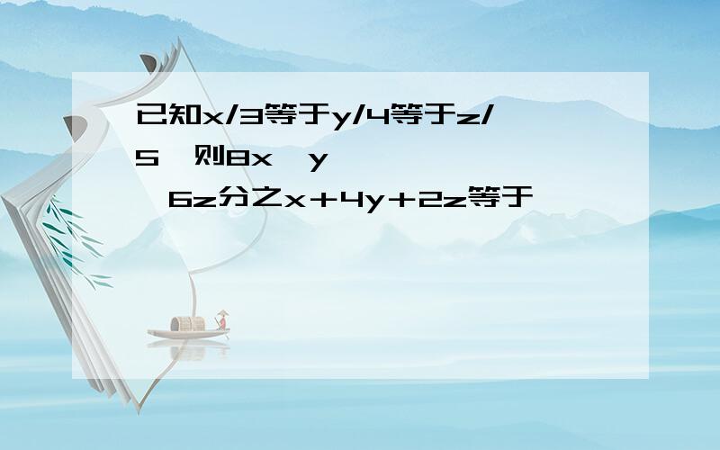 已知x/3等于y/4等于z/5,则8x➕y➕6z分之x＋4y＋2z等于