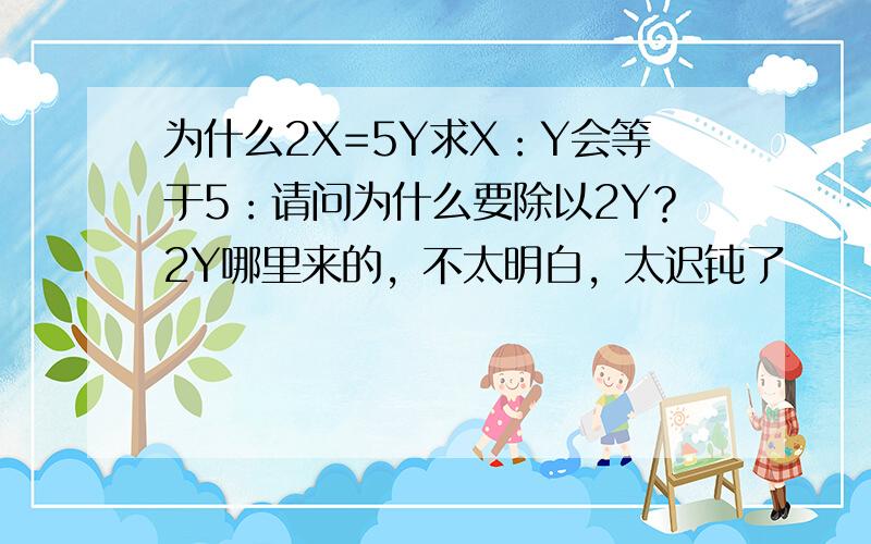 为什么2X=5Y求X：Y会等于5：请问为什么要除以2Y？2Y哪里来的，不太明白，太迟钝了