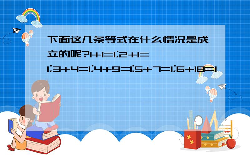 下面这几条等式在什么情况是成立的呢?1+1=1;2+1=1;3+4=1;4+9=1:5+7=1;6+18=1