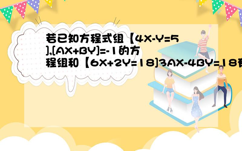 若已知方程式组【4X-Y=5],[AX+BY]=-1的方程组和【6X+2Y=18]3AX-4BY=18有相同的解.求AB的值