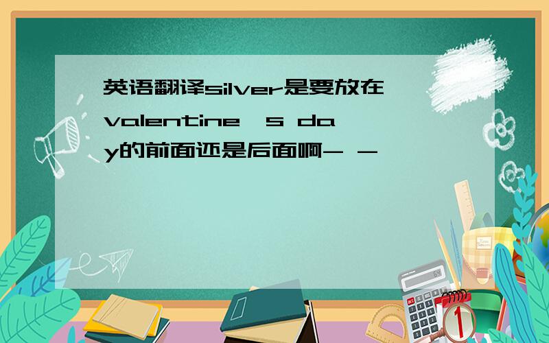 英语翻译silver是要放在valentine's day的前面还是后面啊- -