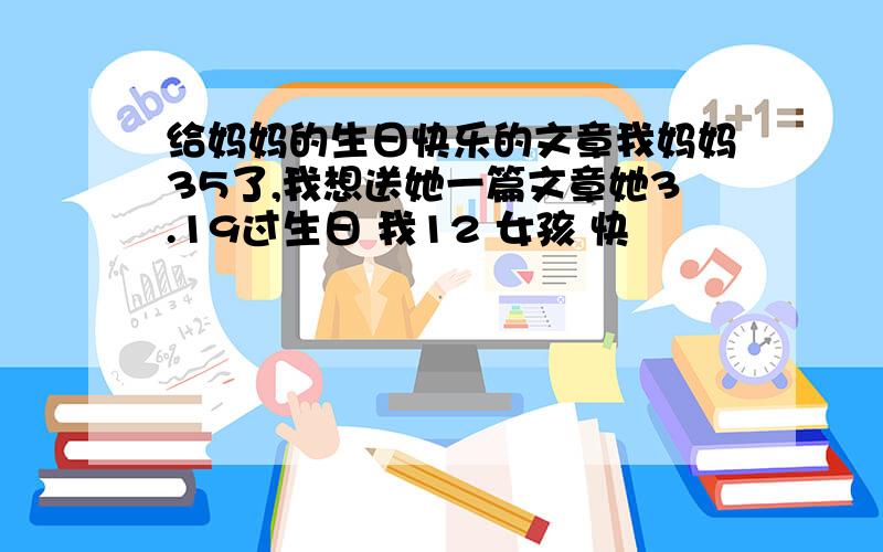 给妈妈的生日快乐的文章我妈妈35了,我想送她一篇文章她3.19过生日 我12 女孩 快