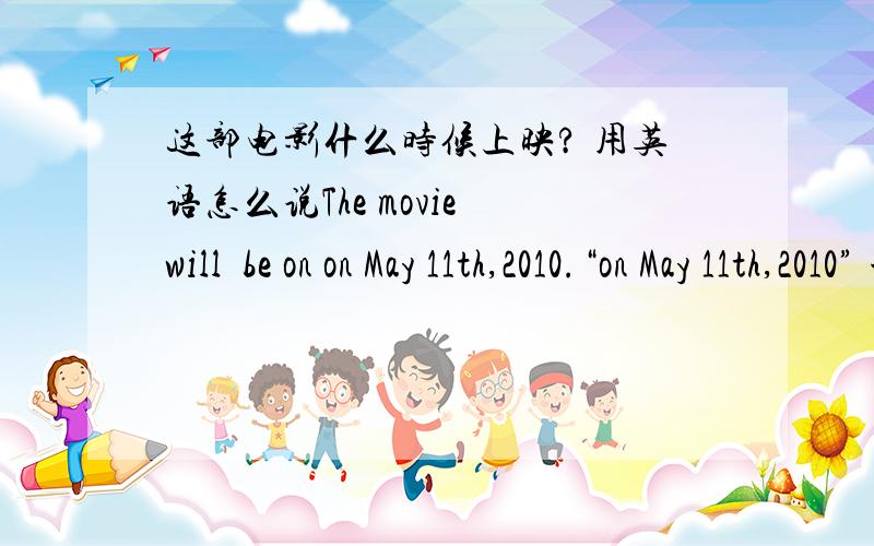 这部电影什么时候上映? 用英语怎么说The movie will  be on on May 11th,2010.“on May 11th,2010” 划线提问