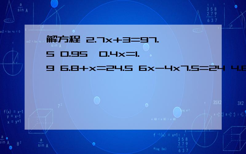 解方程 2.7x+3=97.5 0.95÷0.4x=1.9 6.8+x=24.5 6x-4x7.5=24 4.8x-8=25.6 12x-6x5=210 9x-4x=74.6180（x÷4）=74