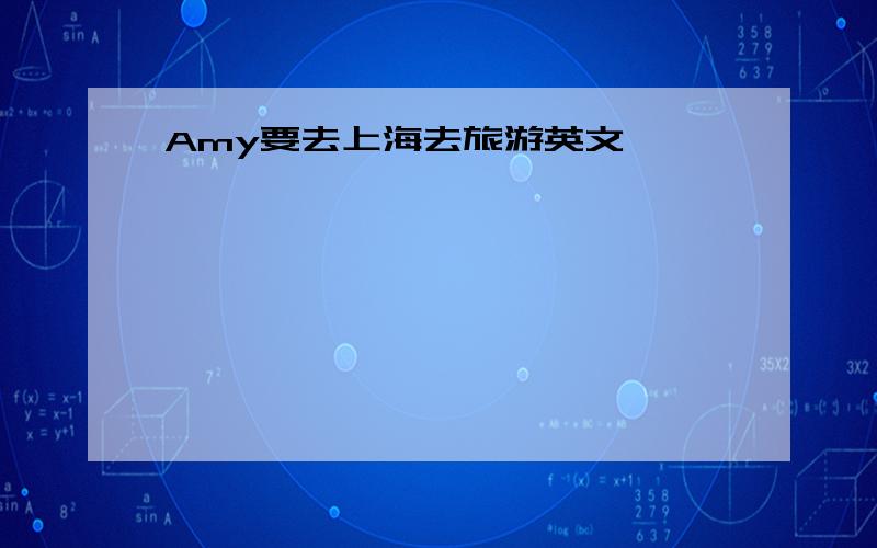 Amy要去上海去旅游英文