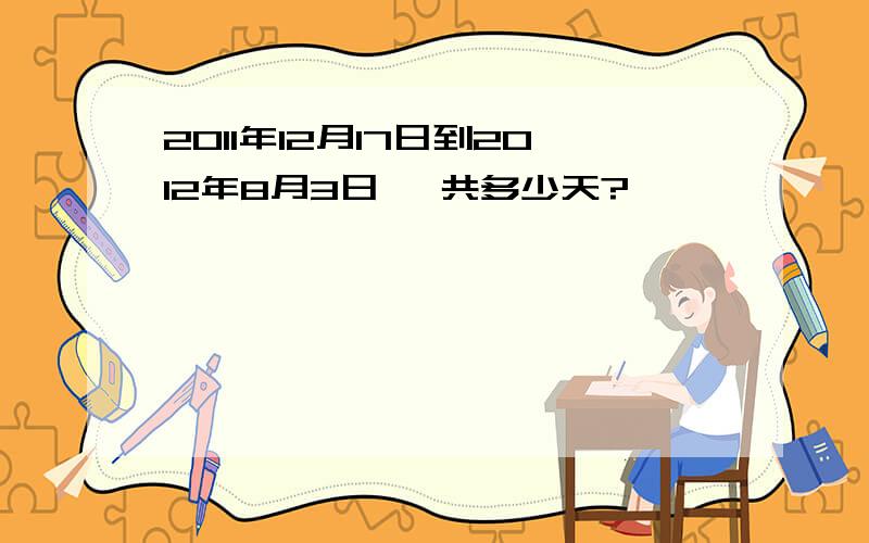 2011年12月17日到2012年8月3日 一共多少天?