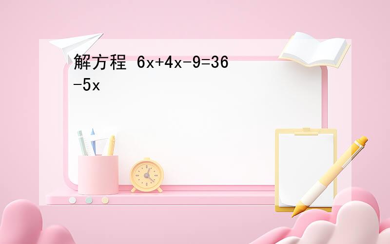 解方程 6x+4x-9=36-5x