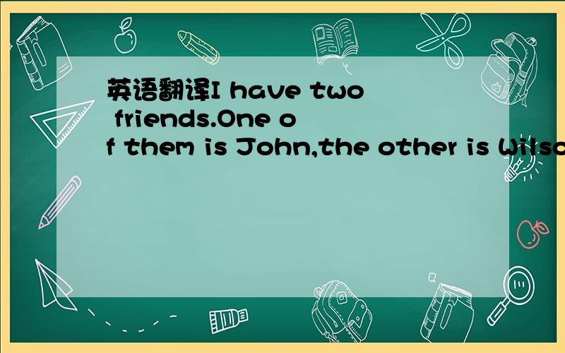 英语翻译I have two friends.One of them is John,the other is Wilson.They both likesports.John is a basketball fan（迷）.He is good at it.His favorite basketballplayer is Michael Jordan.He is in the school basketball team.They play basketball af