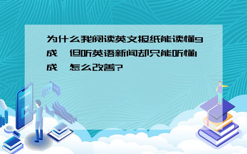 为什么我阅读英文报纸能读懂9成,但听英语新闻却只能听懂1成,怎么改善?