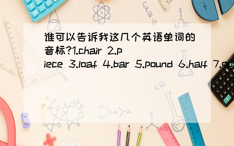 谁可以告诉我这几个英语单词的音标?1.chair 2.piece 3.loaf 4.bar 5.pound 6.half 7.quarter