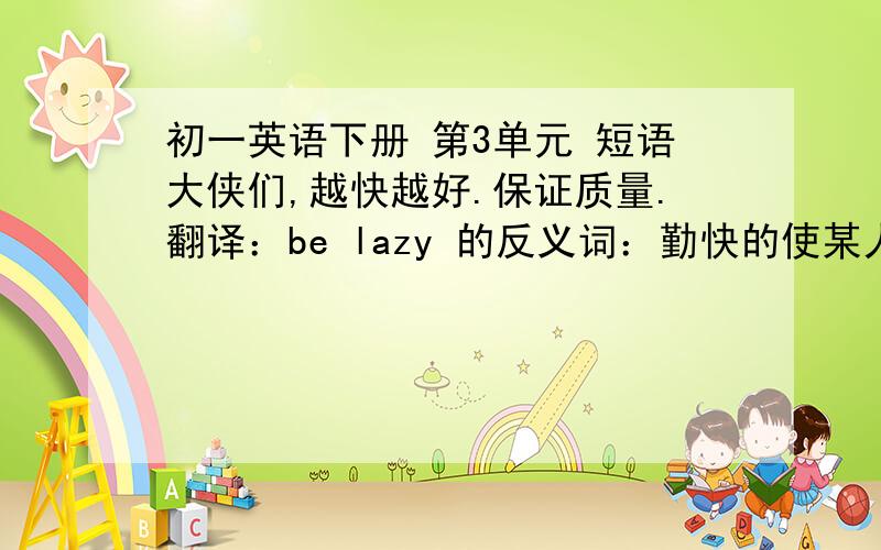 初一英语下册 第3单元 短语大侠们,越快越好.保证质量.翻译：be lazy 的反义词：勤快的使某人放松某人很放松为什么不做.（两个）为.工作.中的一个玩.很愉快擅长于（两个）使.保持安全掉水