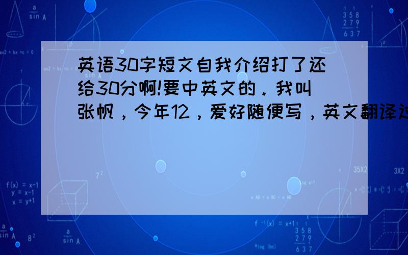 英语30字短文自我介绍打了还给30分啊!要中英文的。我叫张帆，今年12，爱好随便写，英文翻译过来要30字。