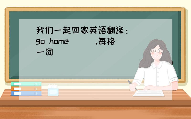 我们一起回家英语翻译：（ )go home ( ).每格一词