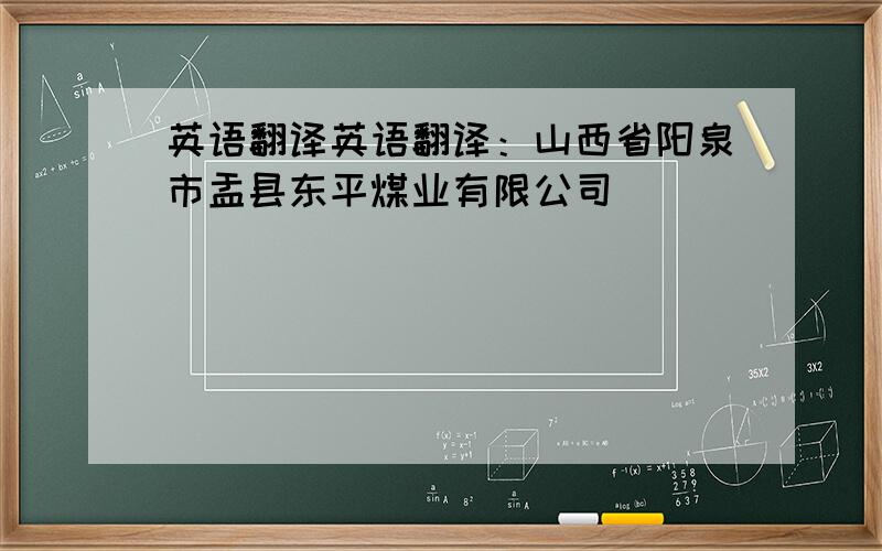 英语翻译英语翻译：山西省阳泉市盂县东平煤业有限公司