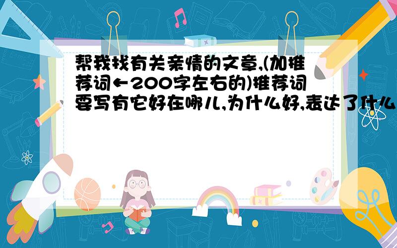 帮我找有关亲情的文章,(加推荐词←200字左右的)推荐词要写有它好在哪儿,为什么好,表达了什么感情等````文章少点噶```不然朝抄不完啊`