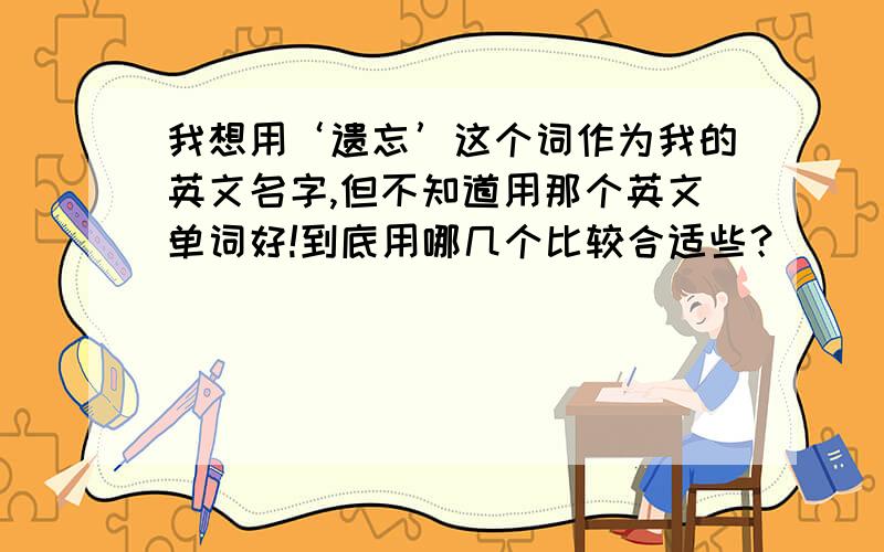 我想用‘遗忘’这个词作为我的英文名字,但不知道用那个英文单词好!到底用哪几个比较合适些？