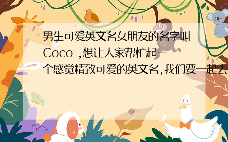 男生可爱英文名女朋友的名字叫Coco ,想让大家帮忙起一个感觉精致可爱的英文名,我们要一起去美国了所以一直想要一个可爱的英文名,中性一点的也没关系的.  拜托大家了,MuMa.~