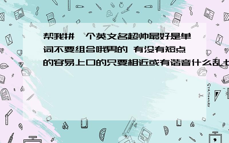 帮我拼一个英文名超帅最好是单词不要组合哦男的 有没有短点的容易上口的只要相近或有谐音什么乱七八糟的都行