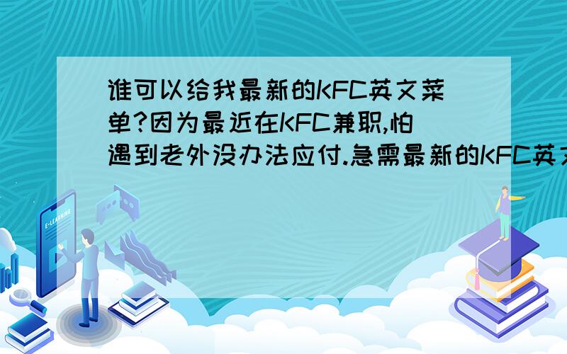 谁可以给我最新的KFC英文菜单?因为最近在KFC兼职,怕遇到老外没办法应付.急需最新的KFC英文菜单.如：泰辣双层鸡腿堡缤纷水果圣代太妃椰果圣代雪顶提拉米苏咖啡葡香红提沁饮想要那些举例