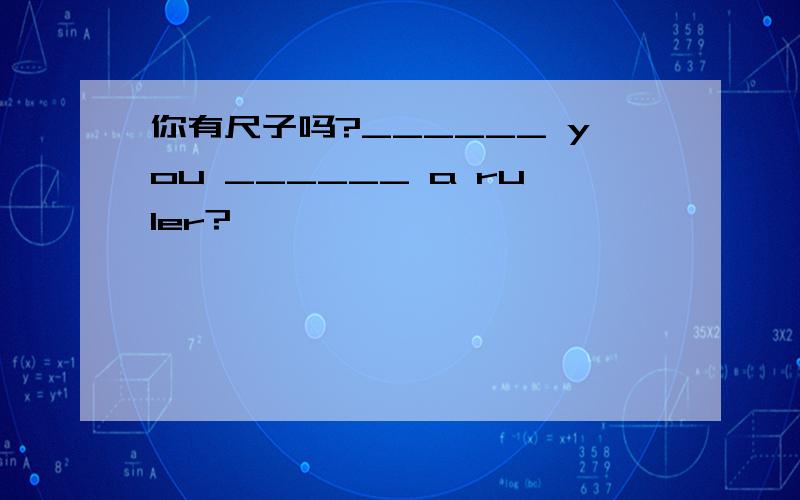 你有尺子吗?______ you ______ a ruler?