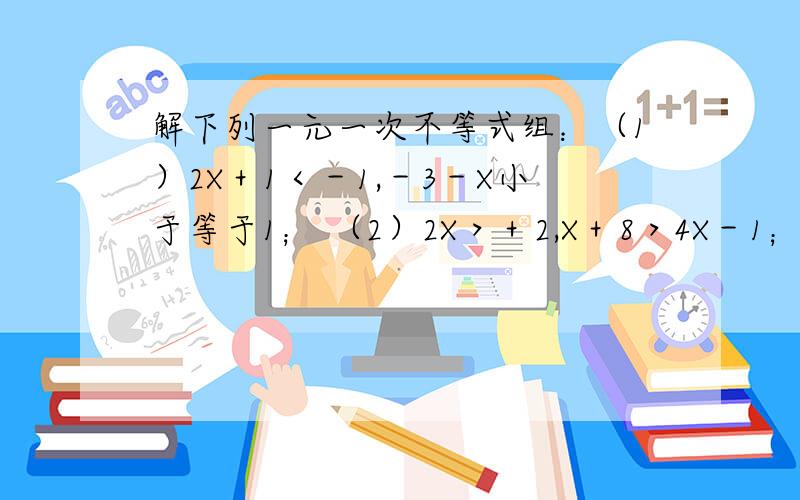 解下列一元一次不等式组：（1）2X＋1＜－1,－3－X小于等于1； （2）2X＞＋2,X＋8＞4X－1； （3...解下列一元一次不等式组：（1）2X＋1＜－1,－3－X小于等于1；（2）2X＞＋2,X＋8＞4X－1；（3）2X